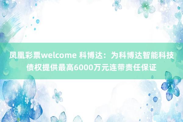 凤凰彩票welcome 科博达：为科博达智能科技债权提供最高6000万元连带责任保证