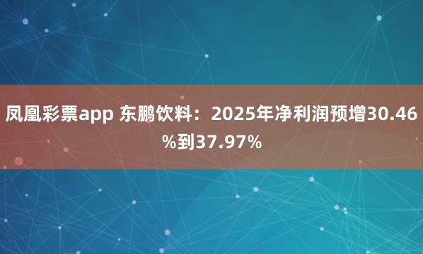 凤凰彩票app 东鹏饮料：2025年净利润预增30.46%到37.97%