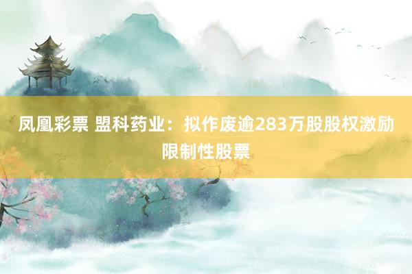 凤凰彩票 盟科药业：拟作废逾283万股股权激励限制性股票