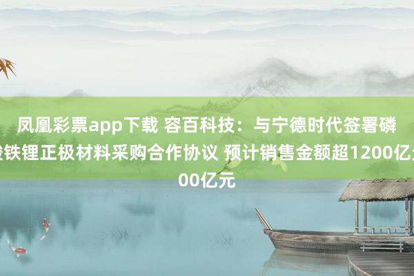 凤凰彩票app下载 容百科技：与宁德时代签署磷酸铁锂正极材料采购合作协议 预计销售金额超1200亿元