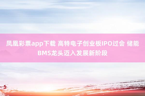 凤凰彩票app下载 高特电子创业板IPO过会 储能BMS龙头迈入发展新阶段