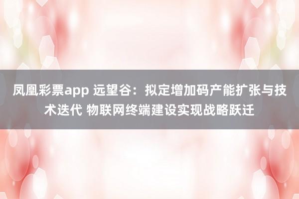凤凰彩票app 远望谷：拟定增加码产能扩张与技术迭代 物联网终端建设实现战略跃迁