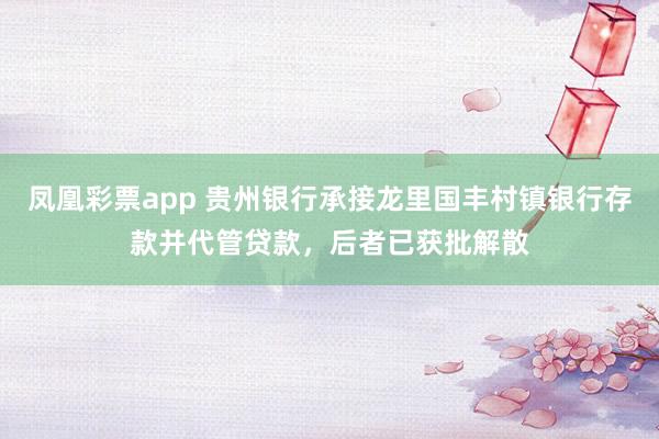 凤凰彩票app 贵州银行承接龙里国丰村镇银行存款并代管贷款，后者已获批解散