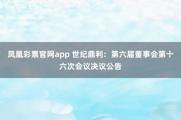 凤凰彩票官网app 世纪鼎利：第六届董事会第十六次会议决议公告
