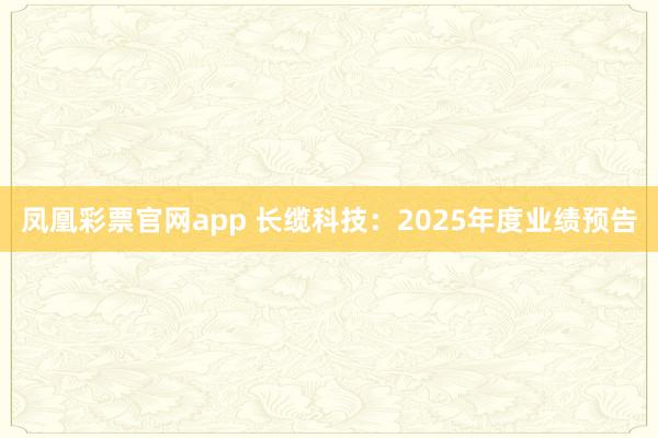 凤凰彩票官网app 长缆科技：2025年度业绩预告
