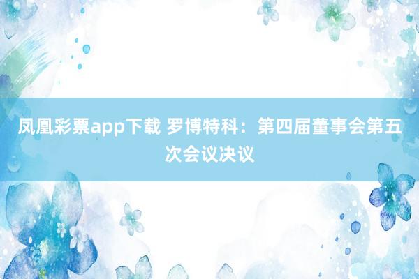 凤凰彩票app下载 罗博特科：第四届董事会第五次会议决议