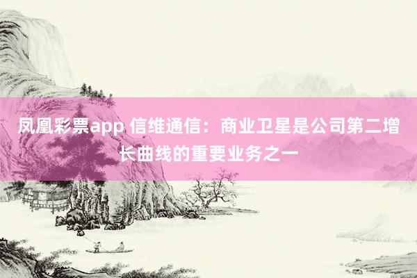 凤凰彩票app 信维通信：商业卫星是公司第二增长曲线的重要业务之一