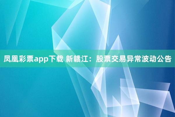 凤凰彩票app下载 新赣江：股票交易异常波动公告