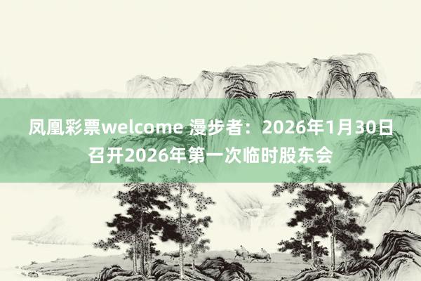 凤凰彩票welcome 漫步者：2026年1月30日召开2026年第一次临时股东会