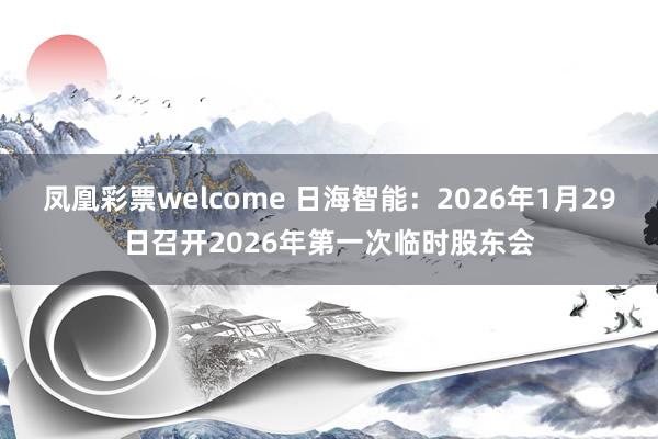 凤凰彩票welcome 日海智能：2026年1月29日召开2026年第一次临时股东会