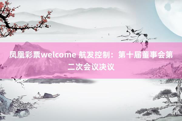 凤凰彩票welcome 航发控制：第十届董事会第二次会议决议