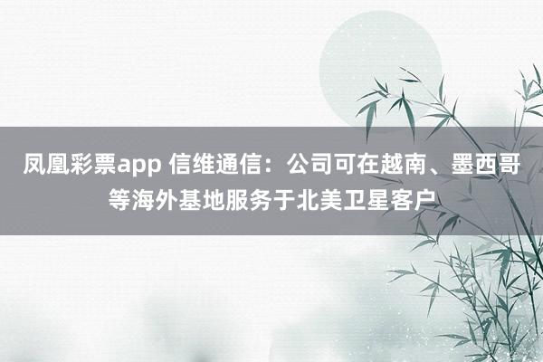 凤凰彩票app 信维通信：公司可在越南、墨西哥等海外基地服务于北美卫星客户
