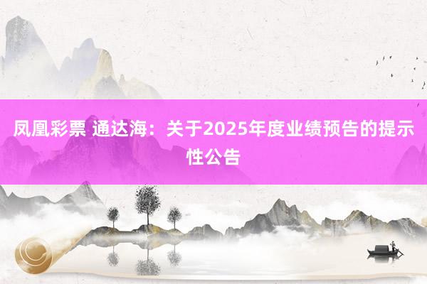 凤凰彩票 通达海：关于2025年度业绩预告的提示性公告