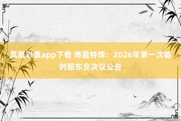 凤凰彩票app下载 博盈特焊：2026年第一次临时股东会决议公告