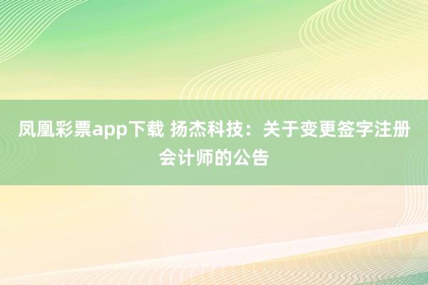 凤凰彩票app下载 扬杰科技：关于变更签字注册会计师的公告