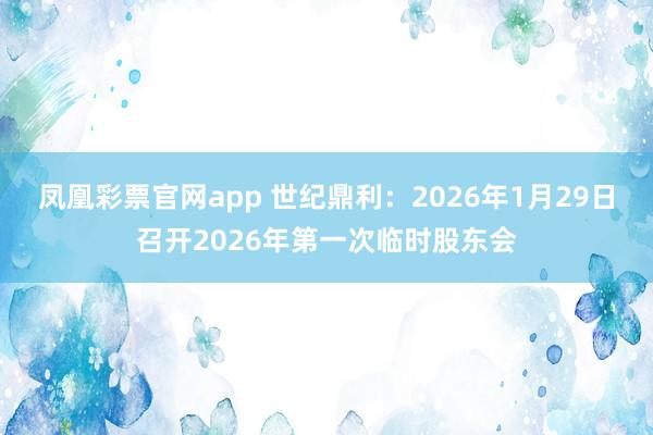 凤凰彩票官网app 世纪鼎利：2026年1月29日召开2026年第一次临时股东会