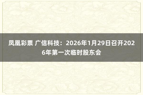 凤凰彩票 广信科技：2026年1月29日召开2026年第一次临时股东会