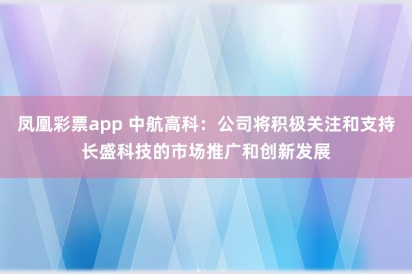 凤凰彩票app 中航高科：公司将积极关注和支持长盛科技的市场推广和创新发展