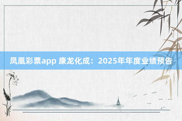凤凰彩票app 康龙化成：2025年年度业绩预告