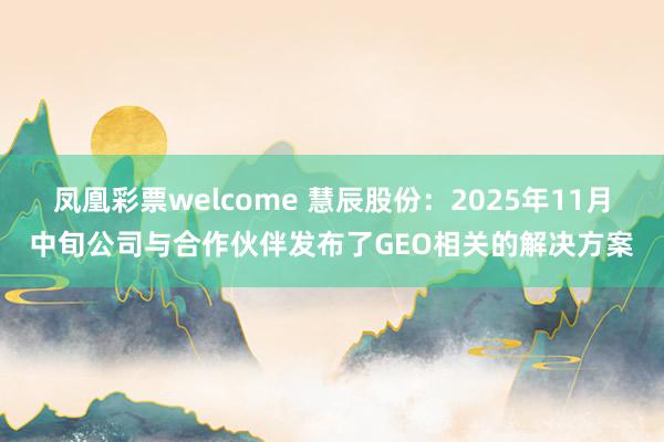 凤凰彩票welcome 慧辰股份：2025年11月中旬公司与合作伙伴发布了GEO相关的解决方案