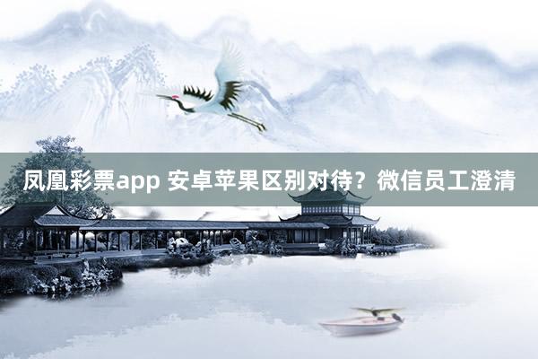 凤凰彩票app 安卓苹果区别对待？微信员工澄清