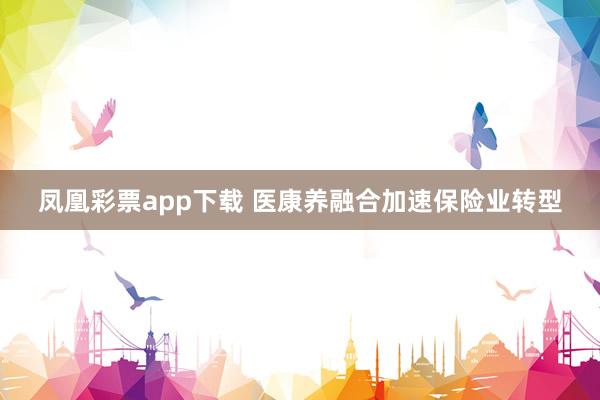 凤凰彩票app下载 医康养融合加速保险业转型