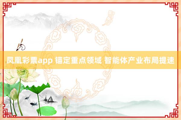 凤凰彩票app 锚定重点领域 智能体产业布局提速