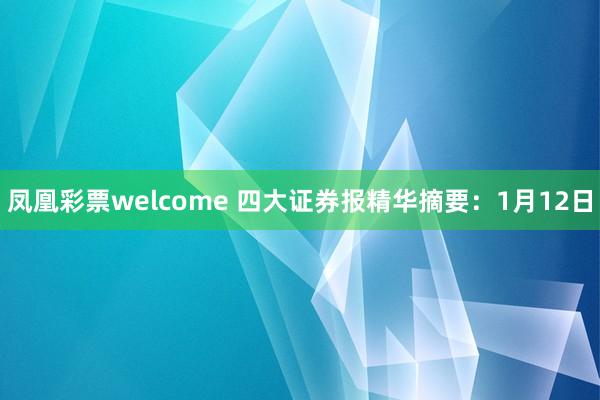凤凰彩票welcome 四大证券报精华摘要：1月12日