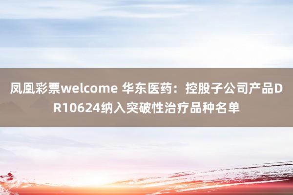 凤凰彩票welcome 华东医药：控股子公司产品DR10624纳入突破性治疗品种名单