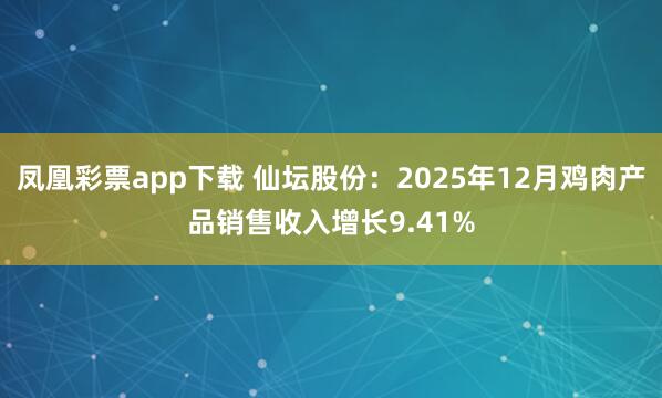 凤凰彩票app下载 仙坛股份：2025年12月鸡肉产品销售收入增长9.41%