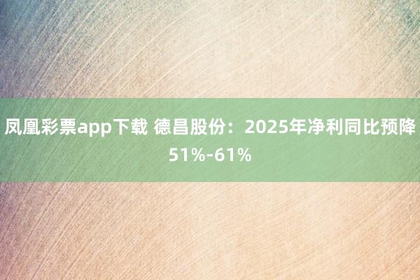 凤凰彩票app下载 德昌股份：2025年净利同比预降51%-61%