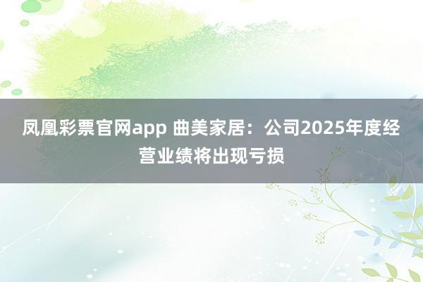 凤凰彩票官网app 曲美家居：公司2025年度经营业绩将出现亏损