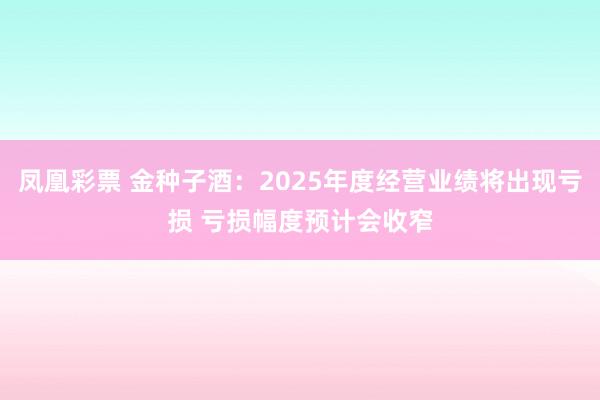 凤凰彩票 金种子酒：2025年度经营业绩将出现亏损 亏损幅度预计会收窄