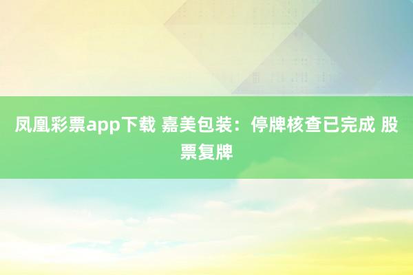 凤凰彩票app下载 嘉美包装：停牌核查已完成 股票复牌