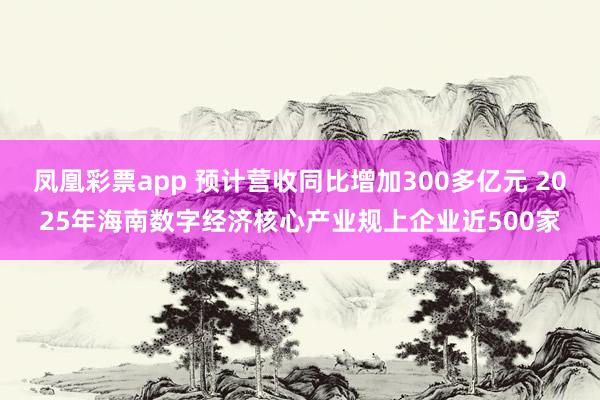凤凰彩票app 预计营收同比增加300多亿元 2025年海南数字经济核心产业规上企业近500家