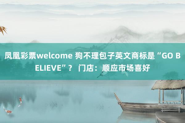 凤凰彩票welcome 狗不理包子英文商标是“GO BELIEVE”？ 门店：顺应市场喜好