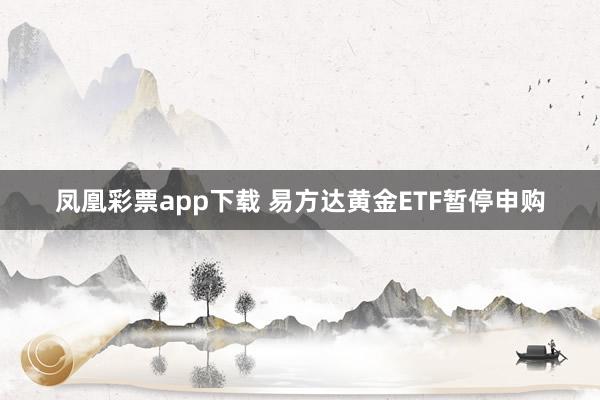凤凰彩票app下载 易方达黄金ETF暂停申购