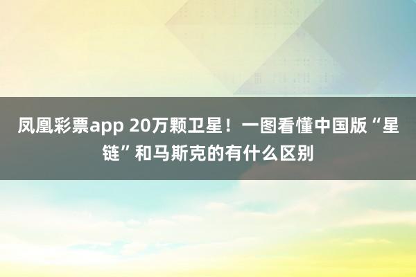 凤凰彩票app 20万颗卫星！一图看懂中国版“星链”和马斯克的有什么区别