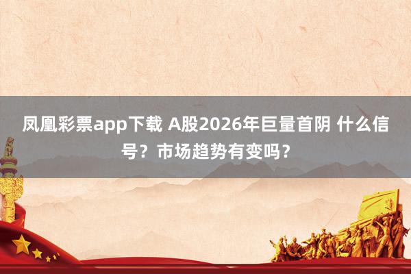 凤凰彩票app下载 A股2026年巨量首阴 什么信号？市场趋势有变吗？