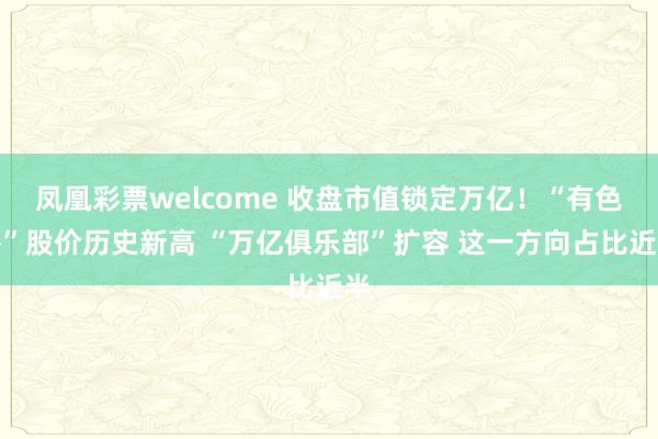 凤凰彩票welcome 收盘市值锁定万亿！“有色茅”股价历史新高 “万亿俱乐部”扩容 这一方向占比近半