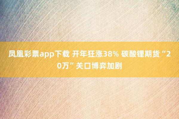 凤凰彩票app下载 开年狂涨38% 碳酸锂期货“20万”关口博弈加剧
