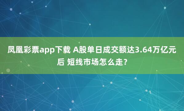 凤凰彩票app下载 A股单日成交额达3.64万亿元后 短线市场怎么走？