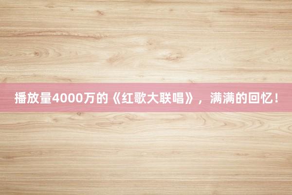 播放量4000万的《红歌大联唱》，<a href=
