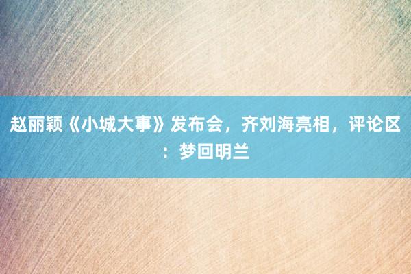 赵丽颖《小城大事》发布会，齐刘海亮相，评论区：梦回明兰