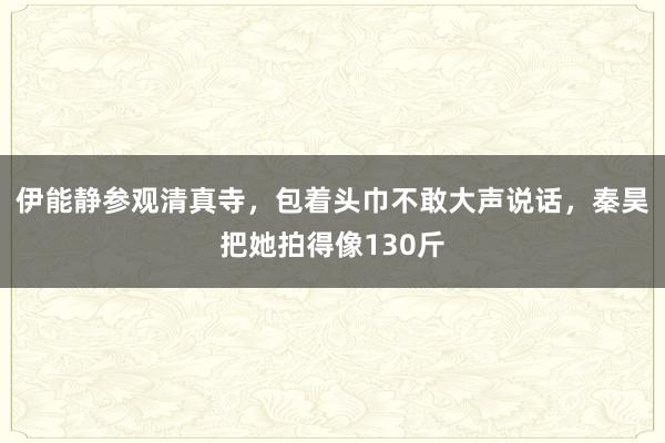 伊能静参观清真寺，包着头巾不敢大声说话，<a href=