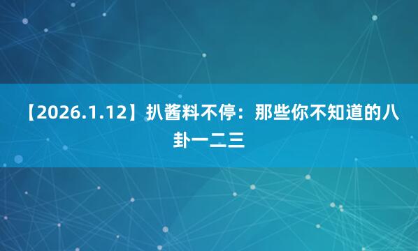 【2026.1.12】扒酱料不停：那些你不知道的八卦一二三