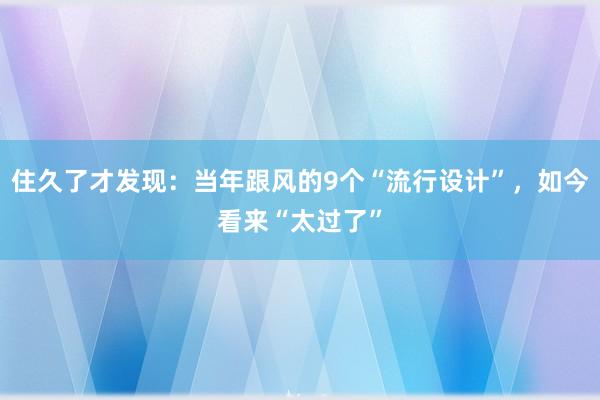 住久了才发现：当年跟风的9个“流行设计”，如今看来“太过了”