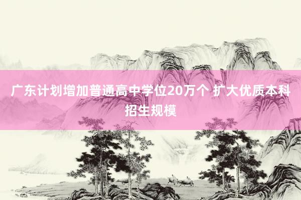 广东计划增加普通高中学位20万个 扩大优质本科招生规模