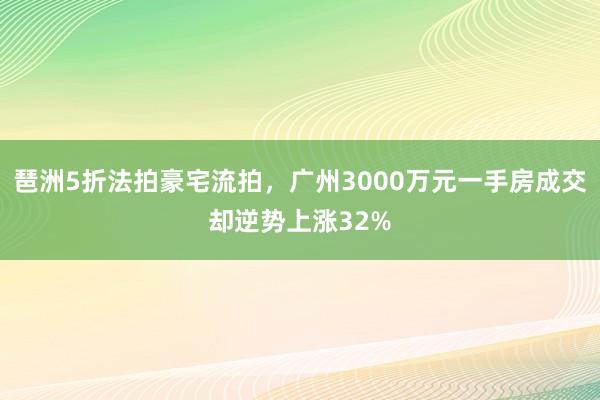 琶洲5折法拍豪宅流拍，广州3000万元一手房成交却逆势上涨32%