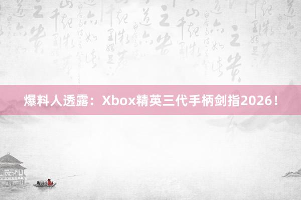 爆料人透露：Xbox精英三代手柄剑指2026！